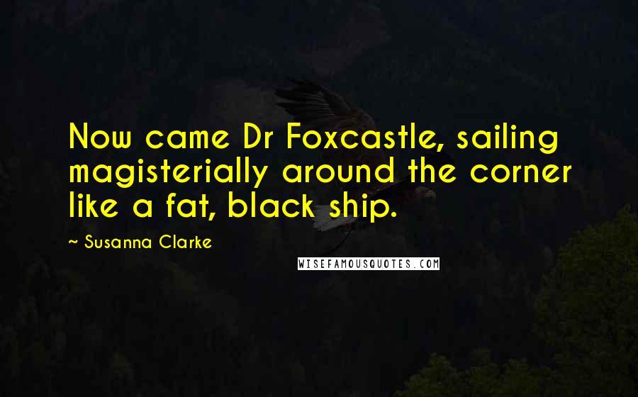 Susanna Clarke Quotes: Now came Dr Foxcastle, sailing magisterially around the corner like a fat, black ship.