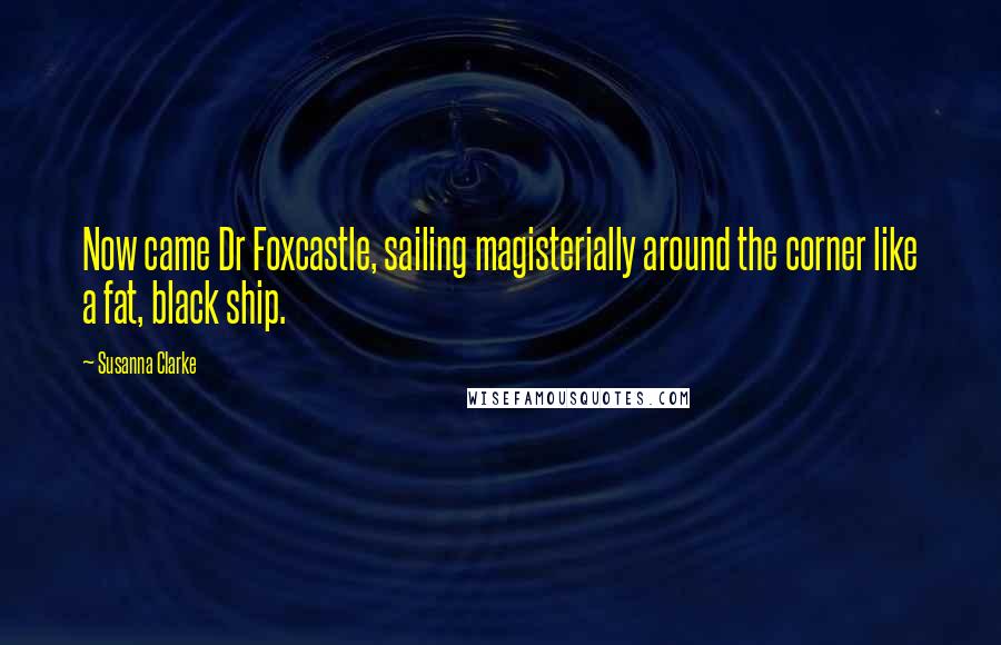Susanna Clarke Quotes: Now came Dr Foxcastle, sailing magisterially around the corner like a fat, black ship.