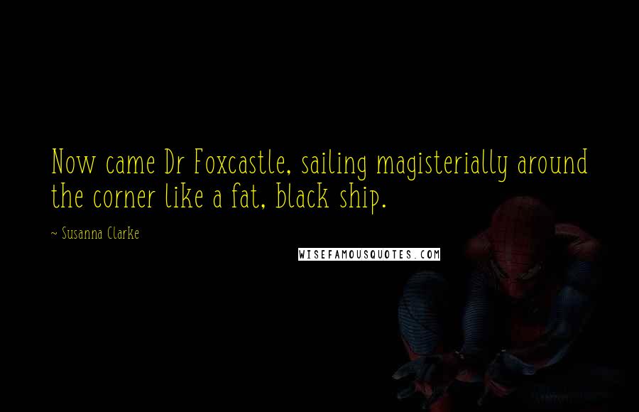 Susanna Clarke Quotes: Now came Dr Foxcastle, sailing magisterially around the corner like a fat, black ship.