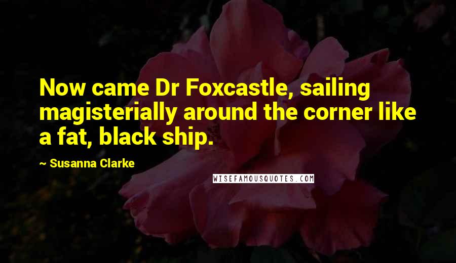 Susanna Clarke Quotes: Now came Dr Foxcastle, sailing magisterially around the corner like a fat, black ship.