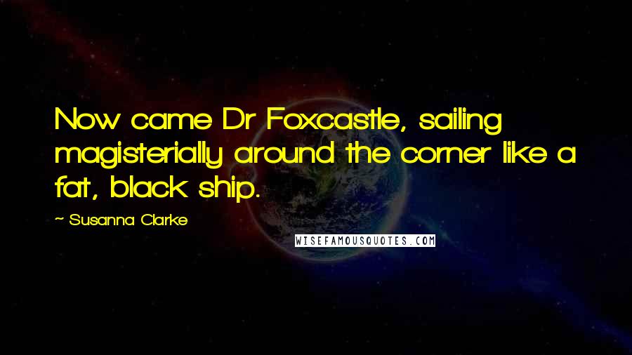 Susanna Clarke Quotes: Now came Dr Foxcastle, sailing magisterially around the corner like a fat, black ship.
