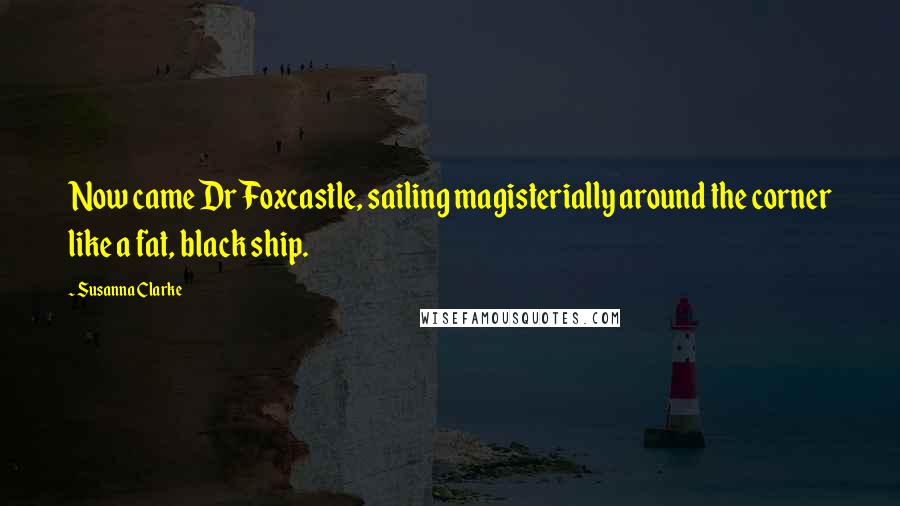 Susanna Clarke Quotes: Now came Dr Foxcastle, sailing magisterially around the corner like a fat, black ship.