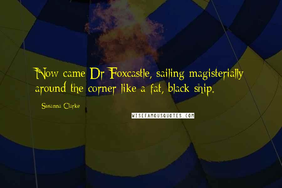 Susanna Clarke Quotes: Now came Dr Foxcastle, sailing magisterially around the corner like a fat, black ship.