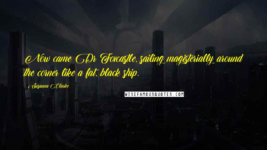 Susanna Clarke Quotes: Now came Dr Foxcastle, sailing magisterially around the corner like a fat, black ship.