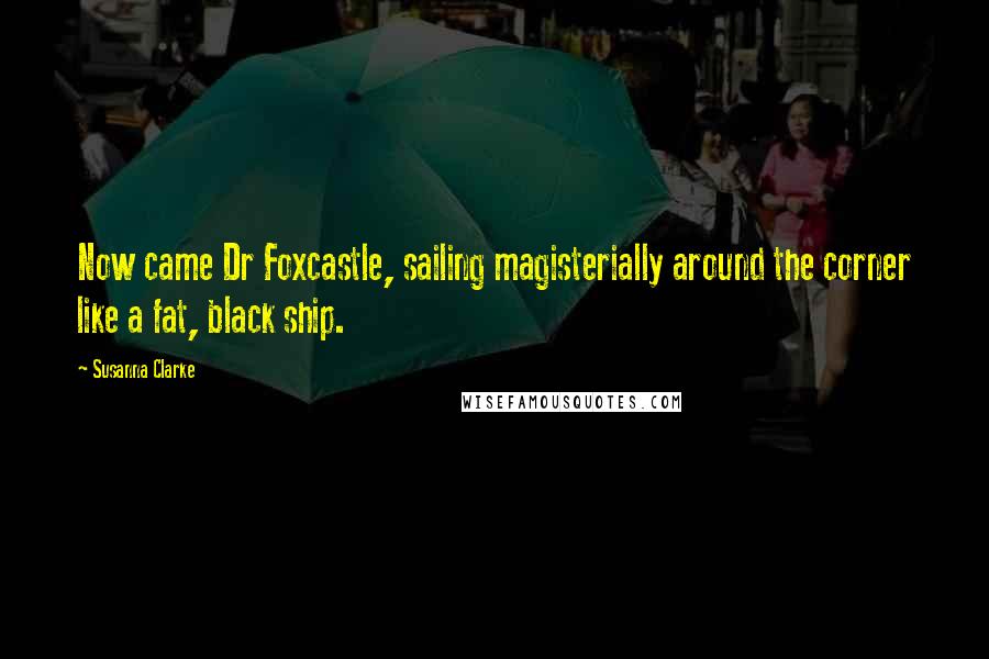 Susanna Clarke Quotes: Now came Dr Foxcastle, sailing magisterially around the corner like a fat, black ship.