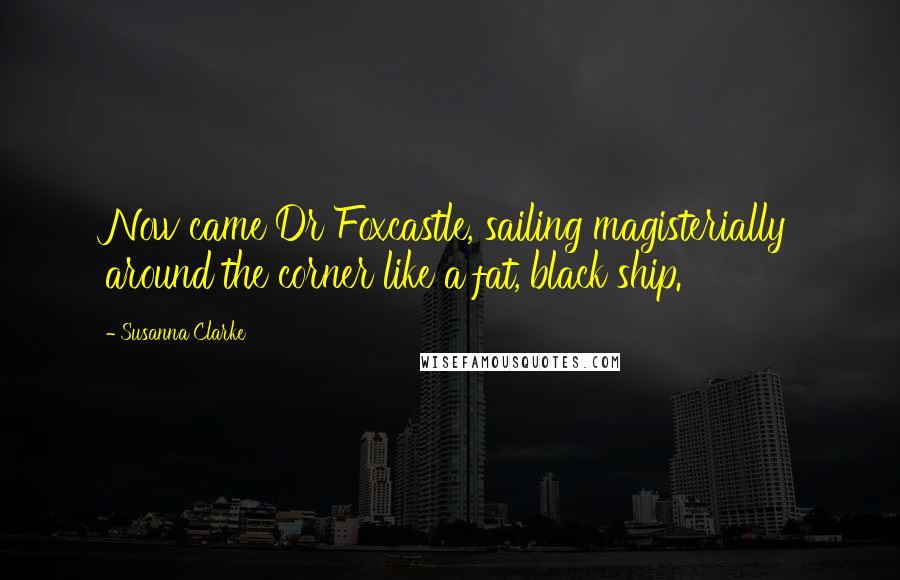 Susanna Clarke Quotes: Now came Dr Foxcastle, sailing magisterially around the corner like a fat, black ship.
