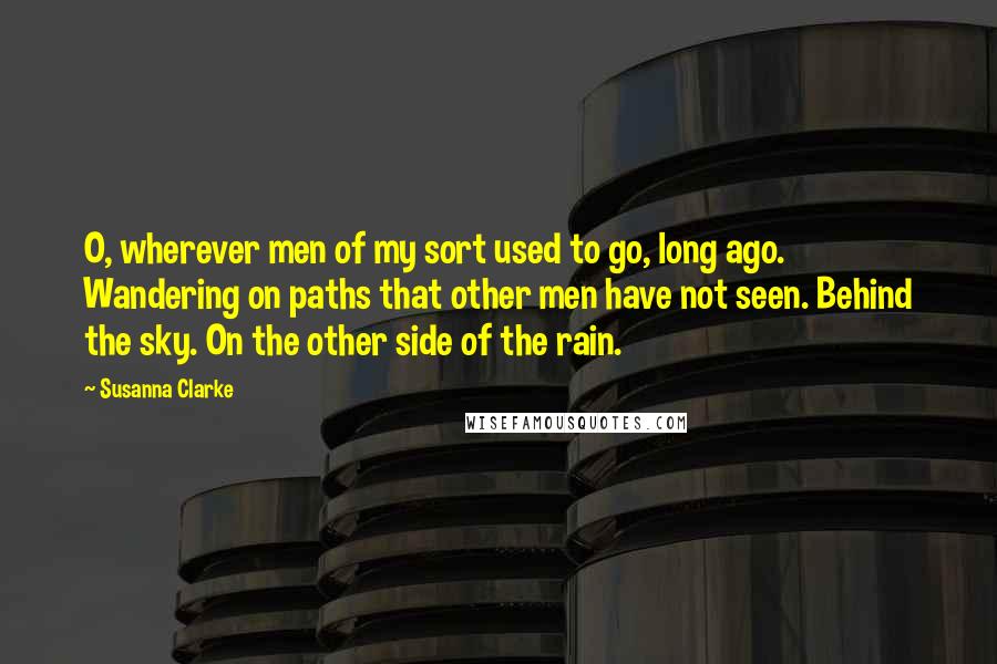 Susanna Clarke Quotes: O, wherever men of my sort used to go, long ago. Wandering on paths that other men have not seen. Behind the sky. On the other side of the rain.