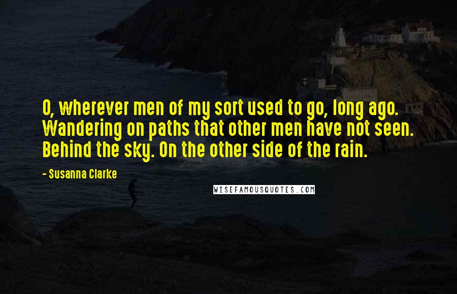 Susanna Clarke Quotes: O, wherever men of my sort used to go, long ago. Wandering on paths that other men have not seen. Behind the sky. On the other side of the rain.