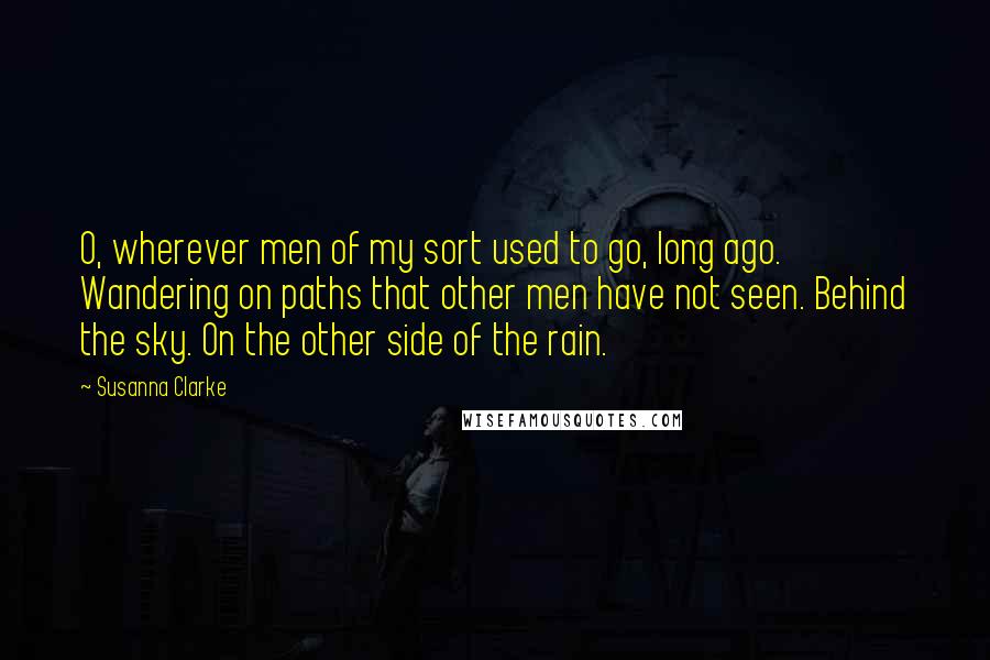 Susanna Clarke Quotes: O, wherever men of my sort used to go, long ago. Wandering on paths that other men have not seen. Behind the sky. On the other side of the rain.