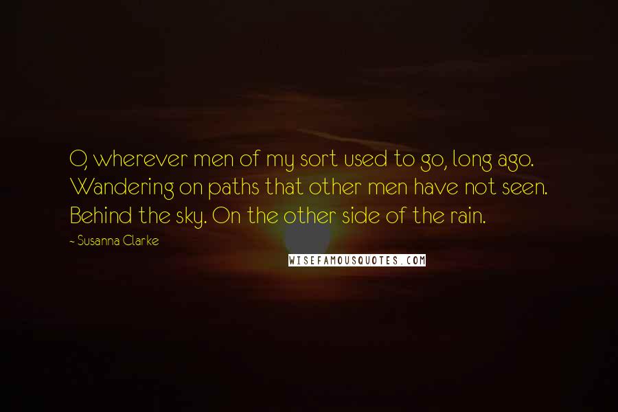 Susanna Clarke Quotes: O, wherever men of my sort used to go, long ago. Wandering on paths that other men have not seen. Behind the sky. On the other side of the rain.