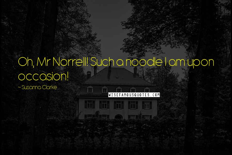 Susanna Clarke Quotes: Oh, Mr Norrell! Such a noodle I am upon occasion!