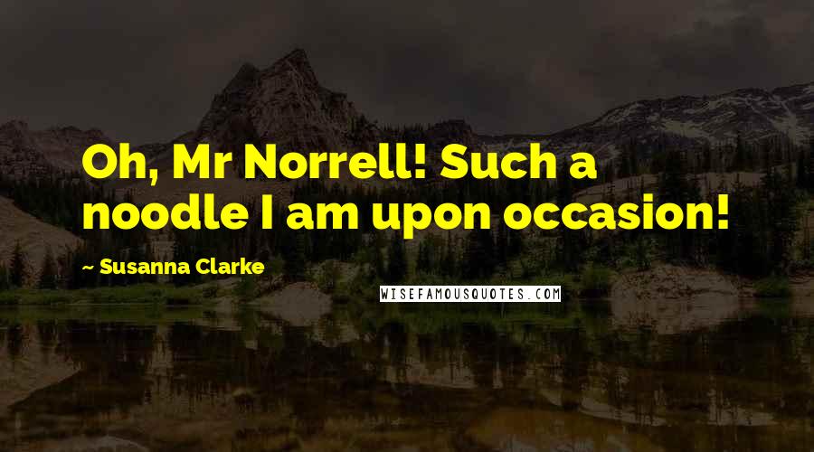 Susanna Clarke Quotes: Oh, Mr Norrell! Such a noodle I am upon occasion!