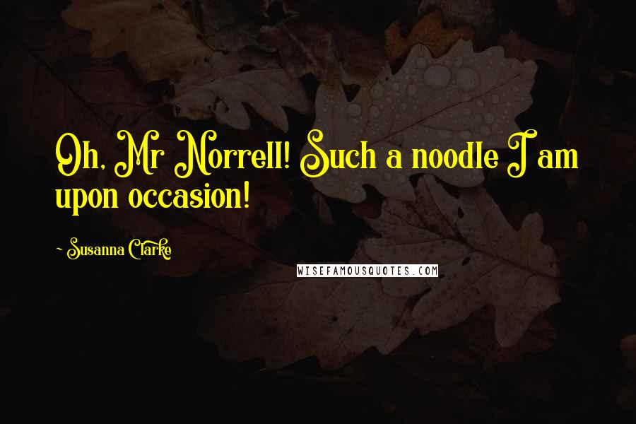 Susanna Clarke Quotes: Oh, Mr Norrell! Such a noodle I am upon occasion!