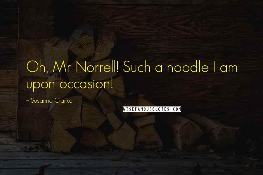 Susanna Clarke Quotes: Oh, Mr Norrell! Such a noodle I am upon occasion!