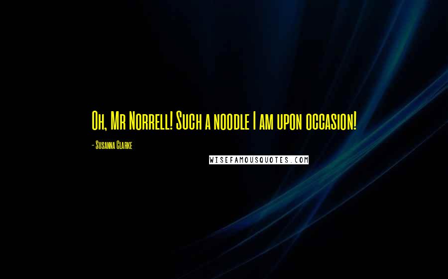 Susanna Clarke Quotes: Oh, Mr Norrell! Such a noodle I am upon occasion!