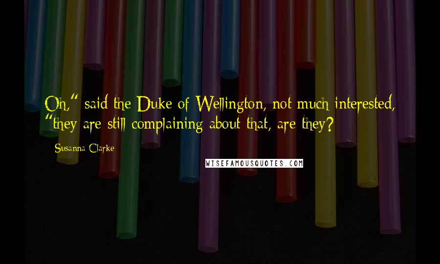 Susanna Clarke Quotes: Oh," said the Duke of Wellington, not much interested, "they are still complaining about that, are they?