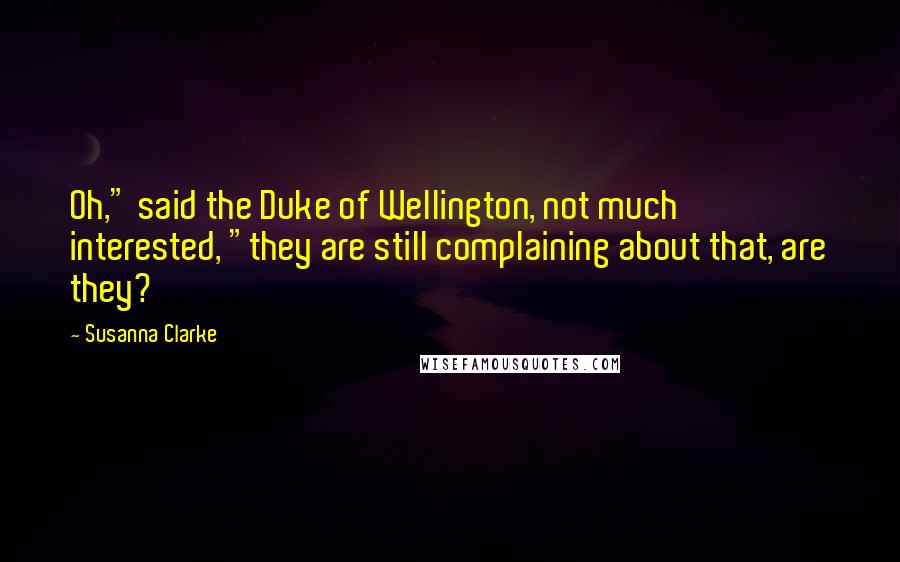 Susanna Clarke Quotes: Oh," said the Duke of Wellington, not much interested, "they are still complaining about that, are they?