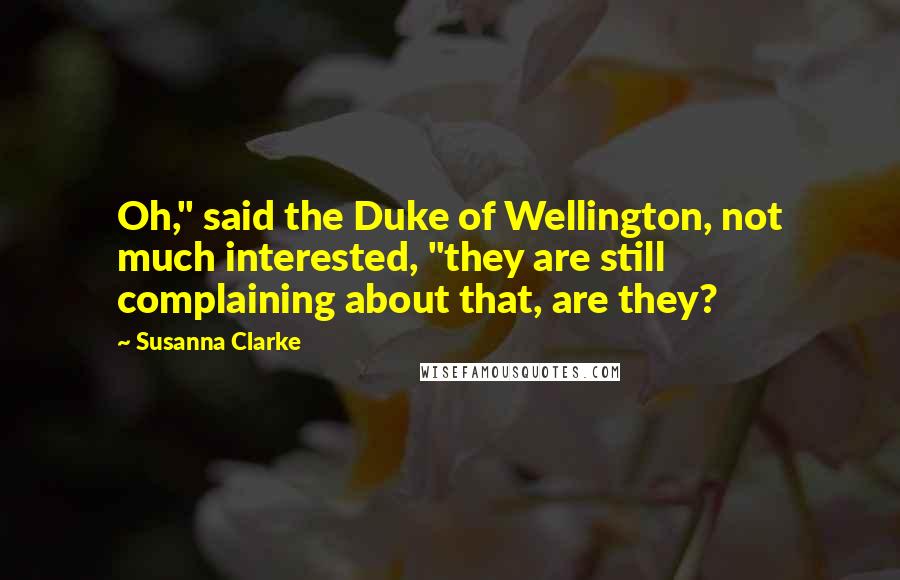 Susanna Clarke Quotes: Oh," said the Duke of Wellington, not much interested, "they are still complaining about that, are they?