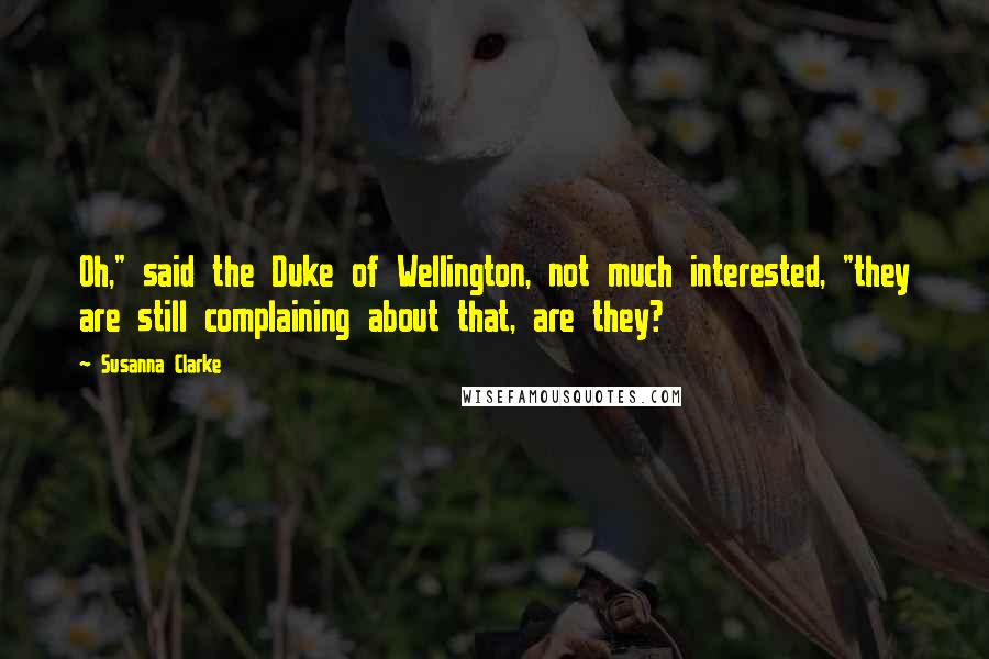 Susanna Clarke Quotes: Oh," said the Duke of Wellington, not much interested, "they are still complaining about that, are they?