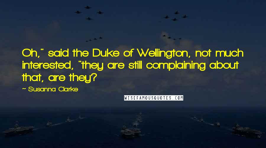 Susanna Clarke Quotes: Oh," said the Duke of Wellington, not much interested, "they are still complaining about that, are they?