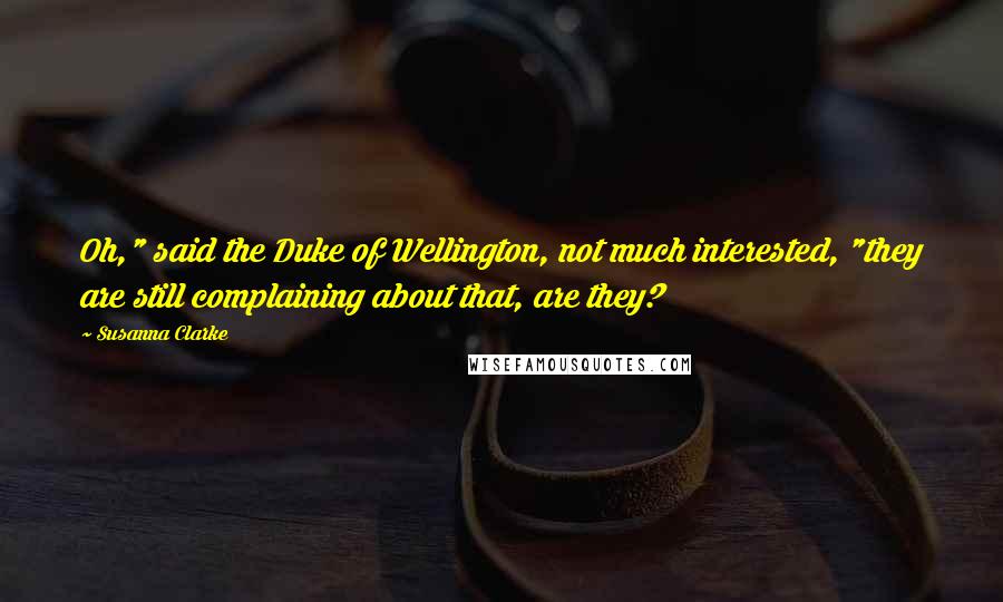 Susanna Clarke Quotes: Oh," said the Duke of Wellington, not much interested, "they are still complaining about that, are they?