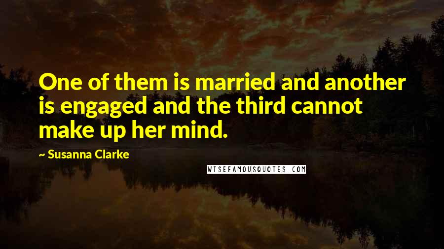 Susanna Clarke Quotes: One of them is married and another is engaged and the third cannot make up her mind.