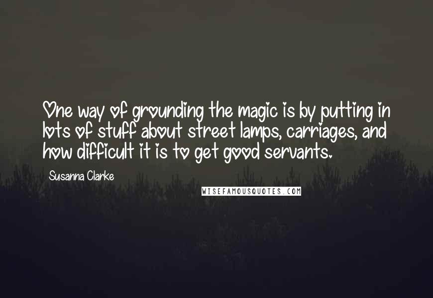 Susanna Clarke Quotes: One way of grounding the magic is by putting in lots of stuff about street lamps, carriages, and how difficult it is to get good servants.