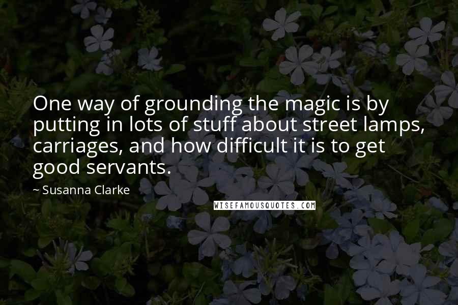 Susanna Clarke Quotes: One way of grounding the magic is by putting in lots of stuff about street lamps, carriages, and how difficult it is to get good servants.