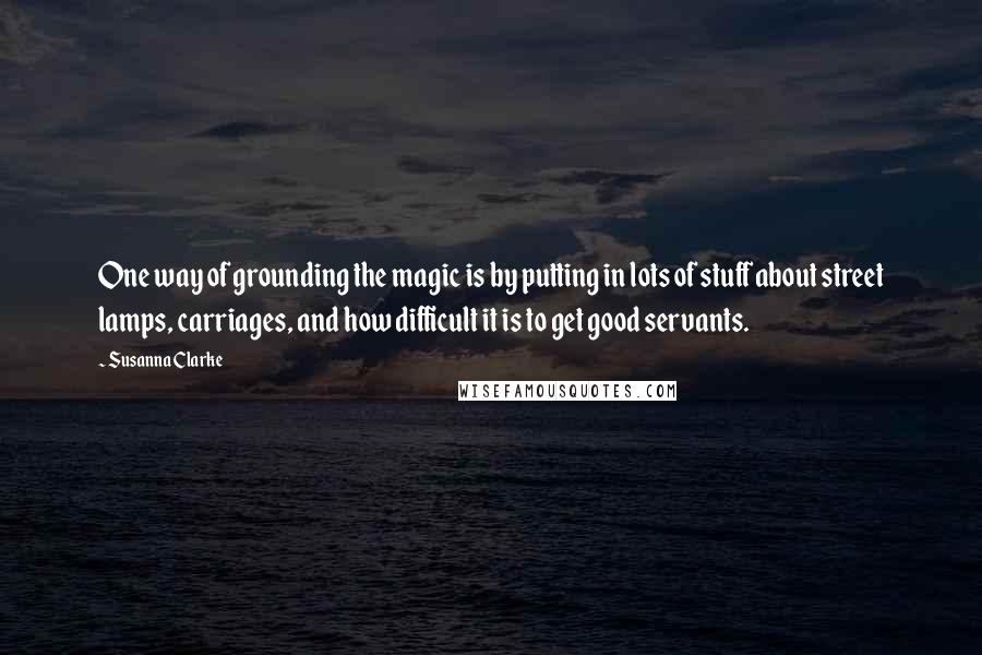 Susanna Clarke Quotes: One way of grounding the magic is by putting in lots of stuff about street lamps, carriages, and how difficult it is to get good servants.