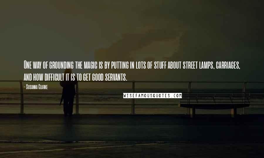 Susanna Clarke Quotes: One way of grounding the magic is by putting in lots of stuff about street lamps, carriages, and how difficult it is to get good servants.