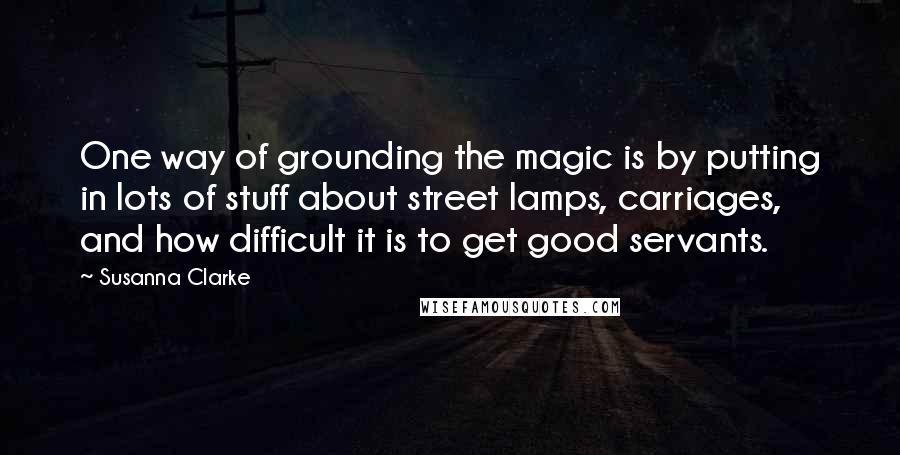 Susanna Clarke Quotes: One way of grounding the magic is by putting in lots of stuff about street lamps, carriages, and how difficult it is to get good servants.