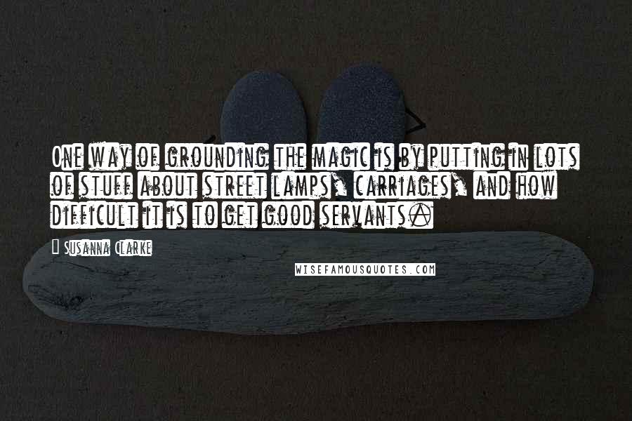 Susanna Clarke Quotes: One way of grounding the magic is by putting in lots of stuff about street lamps, carriages, and how difficult it is to get good servants.