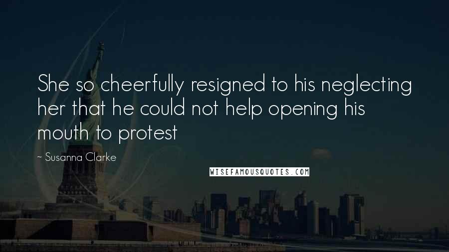 Susanna Clarke Quotes: She so cheerfully resigned to his neglecting her that he could not help opening his mouth to protest