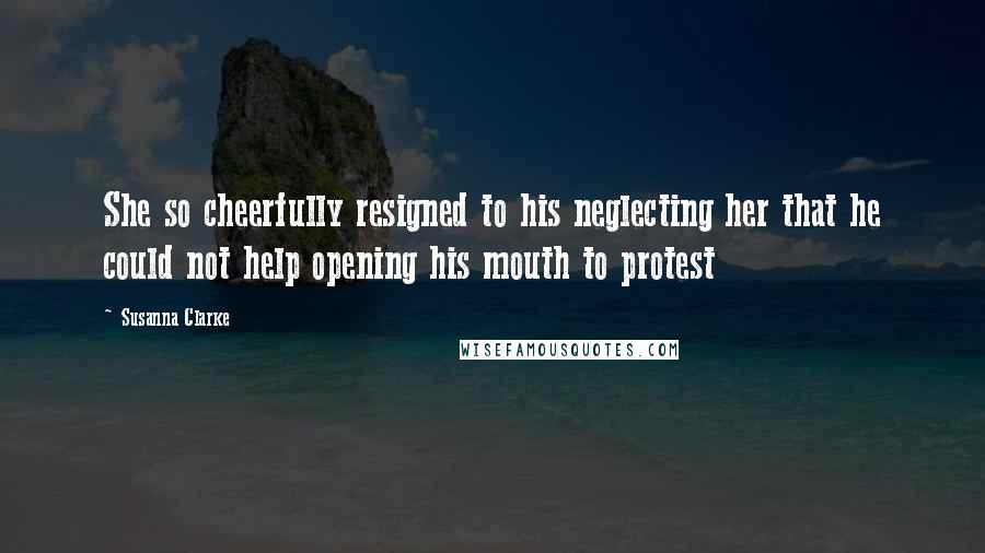 Susanna Clarke Quotes: She so cheerfully resigned to his neglecting her that he could not help opening his mouth to protest