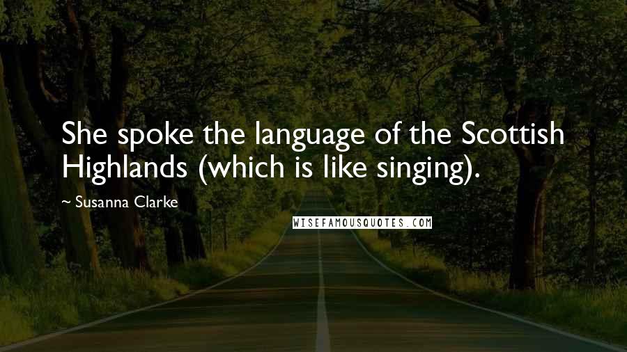 Susanna Clarke Quotes: She spoke the language of the Scottish Highlands (which is like singing).