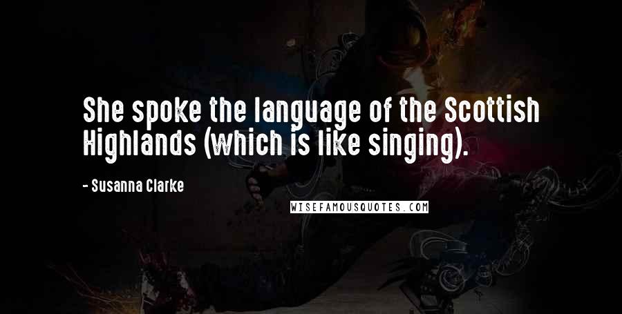 Susanna Clarke Quotes: She spoke the language of the Scottish Highlands (which is like singing).