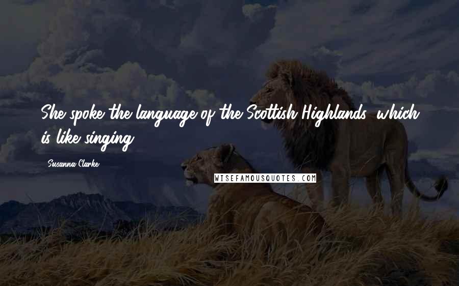 Susanna Clarke Quotes: She spoke the language of the Scottish Highlands (which is like singing).