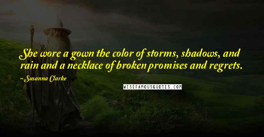 Susanna Clarke Quotes: She wore a gown the color of storms, shadows, and rain and a necklace of broken promises and regrets.