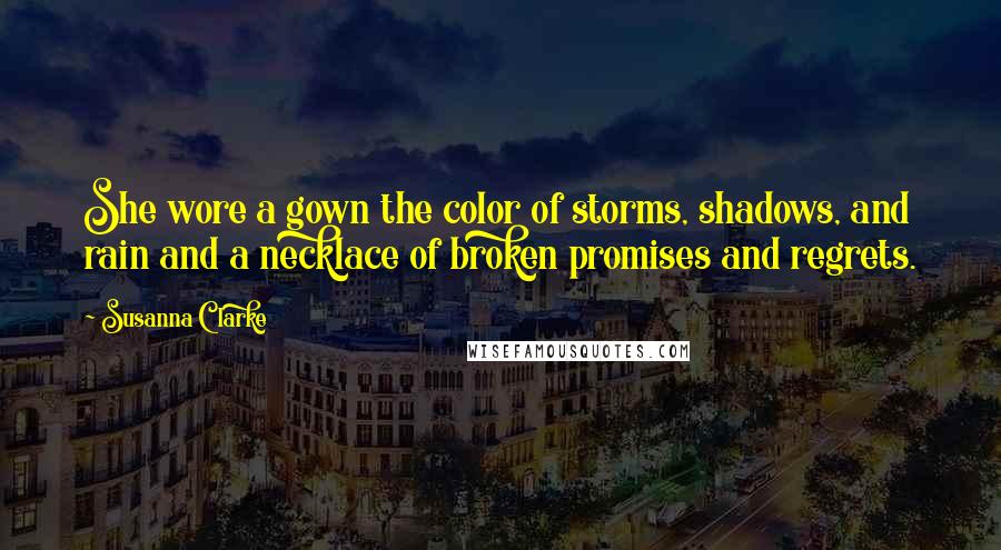 Susanna Clarke Quotes: She wore a gown the color of storms, shadows, and rain and a necklace of broken promises and regrets.