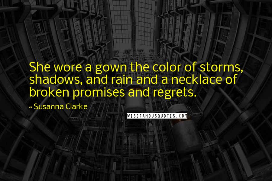 Susanna Clarke Quotes: She wore a gown the color of storms, shadows, and rain and a necklace of broken promises and regrets.