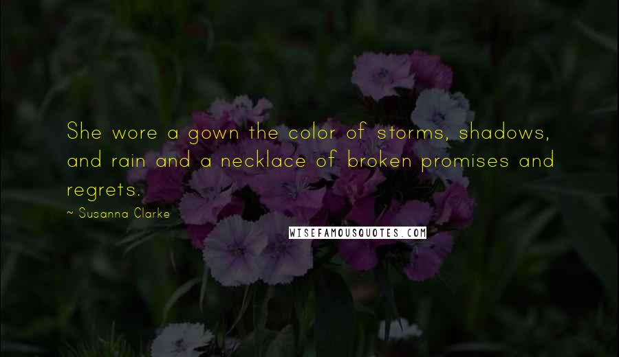 Susanna Clarke Quotes: She wore a gown the color of storms, shadows, and rain and a necklace of broken promises and regrets.