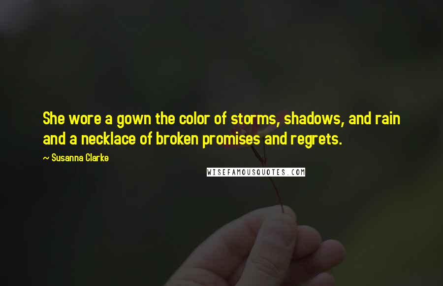 Susanna Clarke Quotes: She wore a gown the color of storms, shadows, and rain and a necklace of broken promises and regrets.