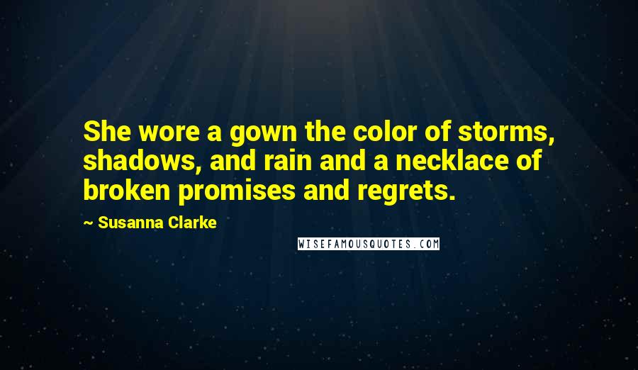 Susanna Clarke Quotes: She wore a gown the color of storms, shadows, and rain and a necklace of broken promises and regrets.