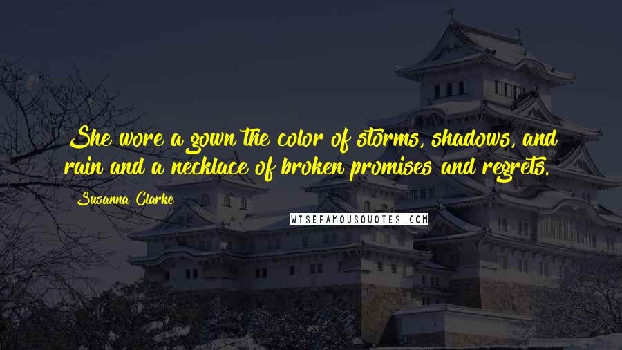 Susanna Clarke Quotes: She wore a gown the color of storms, shadows, and rain and a necklace of broken promises and regrets.