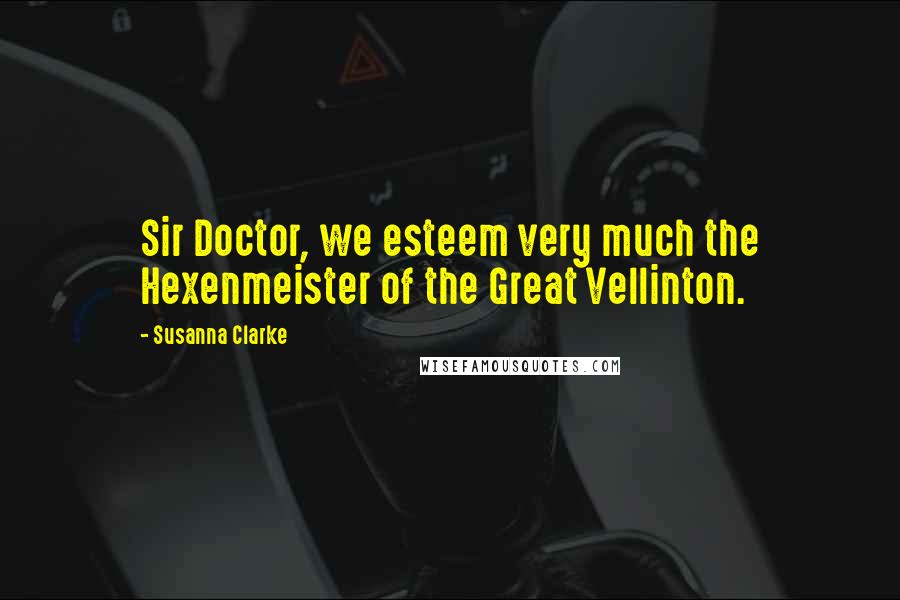 Susanna Clarke Quotes: Sir Doctor, we esteem very much the Hexenmeister of the Great Vellinton.