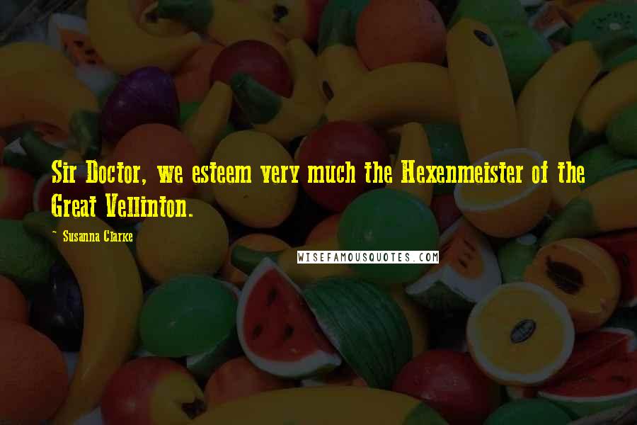 Susanna Clarke Quotes: Sir Doctor, we esteem very much the Hexenmeister of the Great Vellinton.