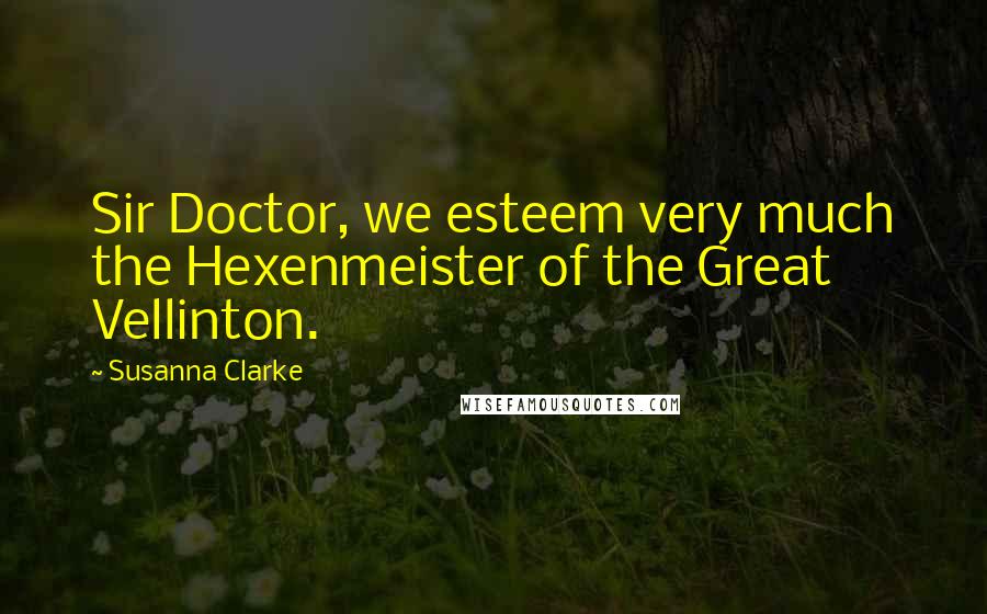 Susanna Clarke Quotes: Sir Doctor, we esteem very much the Hexenmeister of the Great Vellinton.