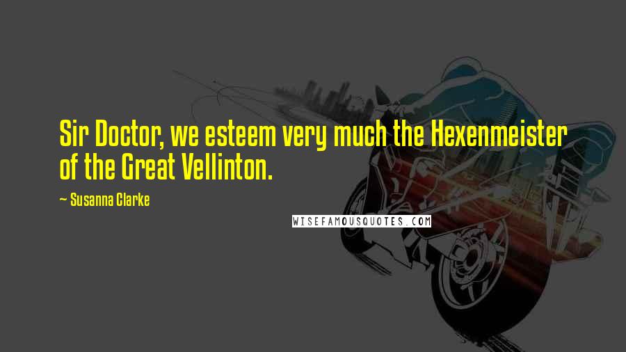 Susanna Clarke Quotes: Sir Doctor, we esteem very much the Hexenmeister of the Great Vellinton.