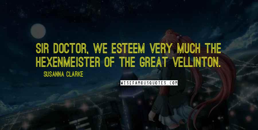 Susanna Clarke Quotes: Sir Doctor, we esteem very much the Hexenmeister of the Great Vellinton.