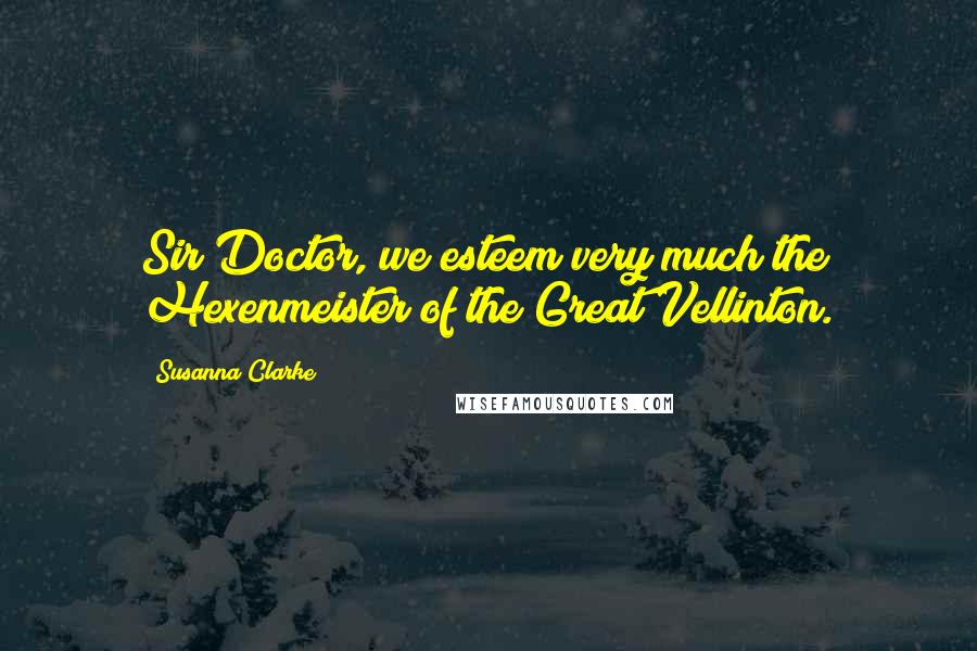 Susanna Clarke Quotes: Sir Doctor, we esteem very much the Hexenmeister of the Great Vellinton.